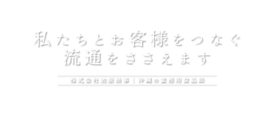 私たちとお客様をつなぐ流通をささえます 株式会社池原商事｜沖縄の業務用食品卸